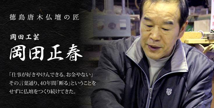 徳島唐木仏壇の匠 岡田工芸 岡田正春 「仕事が好きやけんできる。お金やない」その言葉通り、40年間「断る」ということをせずに仏壇をつくり続けてきた。