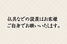 仏具などの設置はお客様ご自身でお願いいたします。