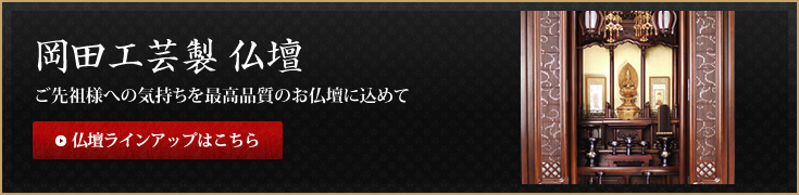 岡田工芸製 仏壇 ご先祖様への気持ちを最高品質のお仏壇に込めて 仏壇ラインアップはこちら