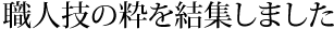 職人技の粋を結集しました