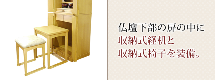 仏壇下部の扉の中に収納式経机と収納式椅子を装備。